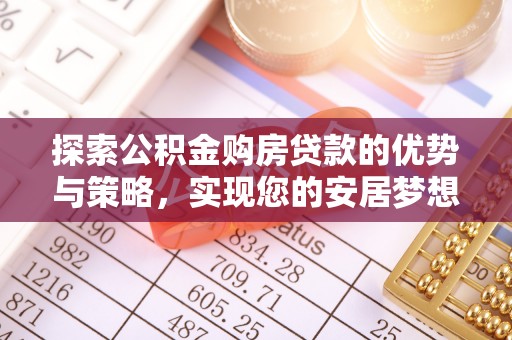 新抚探索公积金购房贷款的优势与策略，实现您的安居梦想