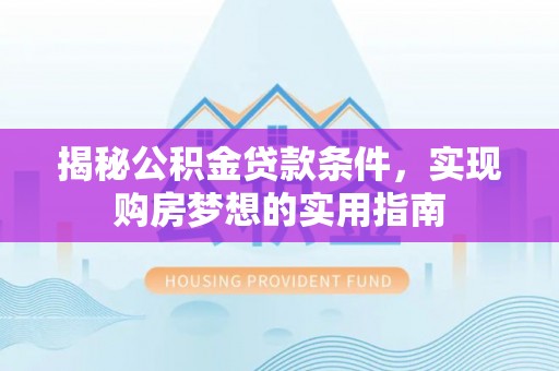 新抚揭秘公积金贷款条件，实现购房梦想的实用指南