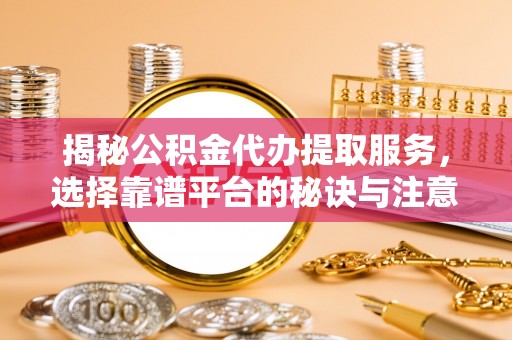 新抚揭秘公积金代办提取服务，选择靠谱平台的秘诀与注意事项