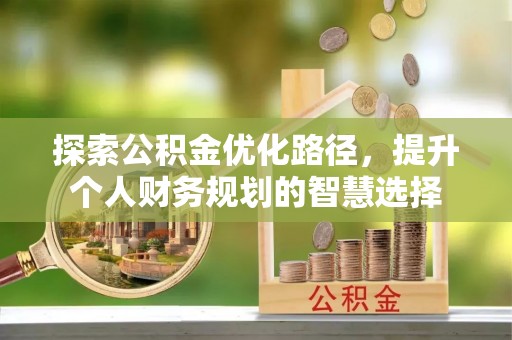 新抚探索公积金优化路径，提升个人财务规划的智慧选择