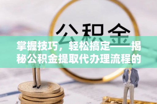 新抚掌握技巧，轻松搞定——揭秘公积金提取代办理流程的关键步骤