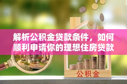 新抚解析公积金贷款条件，如何顺利申请你的理想住房贷款