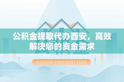 新抚公积金提取代办西安，高效解决您的资金需求