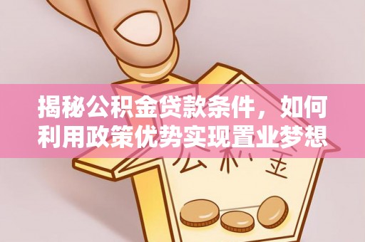 新抚揭秘公积金贷款条件，如何利用政策优势实现置业梦想