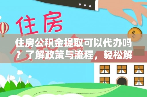 新抚住房公积金提取可以代办吗？了解政策与流程，轻松解决疑惑