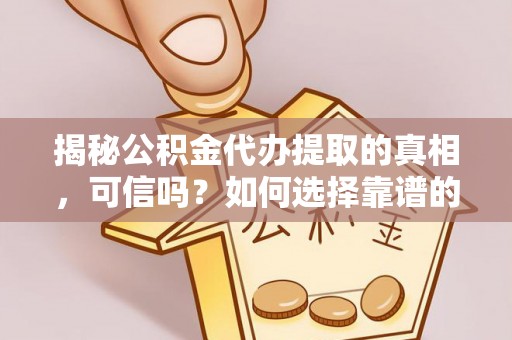 新抚揭秘公积金代办提取的真相，可信吗？如何选择靠谱的服务商？