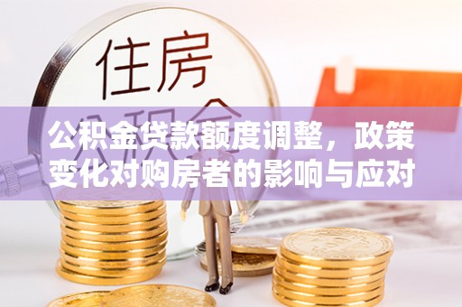 新抚公积金贷款额度调整，政策变化对购房者的影响与应对策略