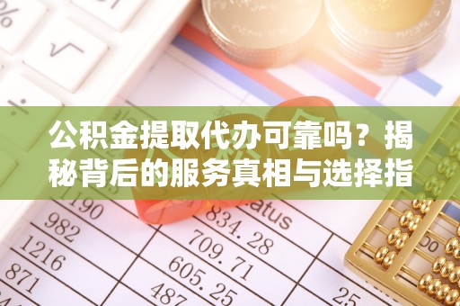 新抚公积金提取代办可靠吗？揭秘背后的服务真相与选择指南