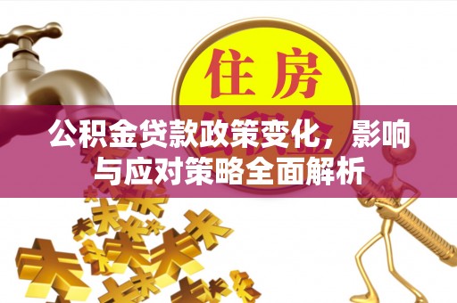 新抚公积金贷款政策变化，影响与应对策略全面解析