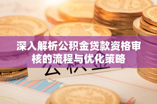 新抚深入解析公积金贷款资格审核的流程与优化策略