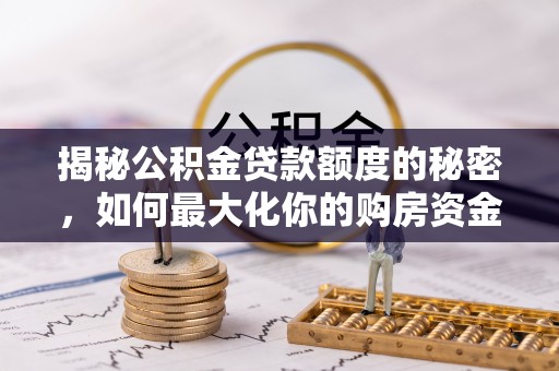 新抚揭秘公积金贷款额度的秘密，如何最大化你的购房资金