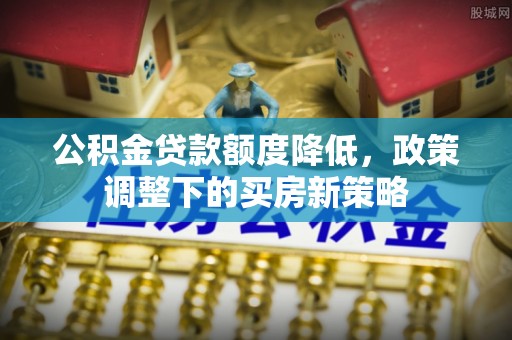 新抚公积金贷款额度降低，政策调整下的买房新策略
