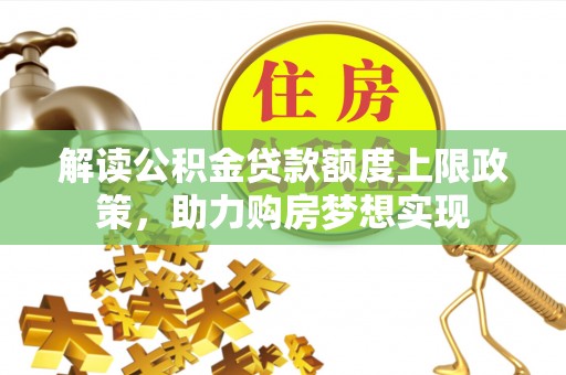 新抚解读公积金贷款额度上限政策，助力购房梦想实现