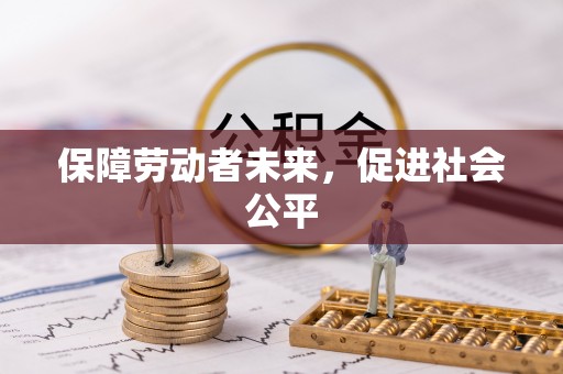 新抚保障劳动者未来，促进社会公平
