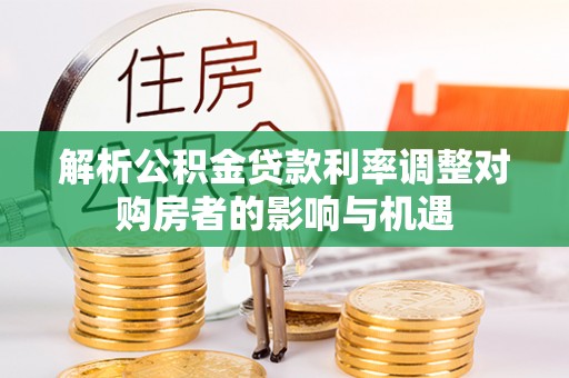 新抚解析公积金贷款利率调整对购房者的影响与机遇