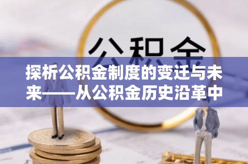 新抚探析公积金制度的变迁与未来——从公积金历史沿革中读懂社会福利发展