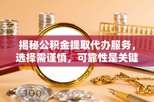 新抚揭秘公积金提取代办服务，选择需谨慎，可靠性是关键