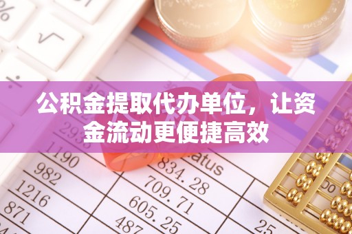 新抚公积金提取代办单位，让资金流动更便捷高效