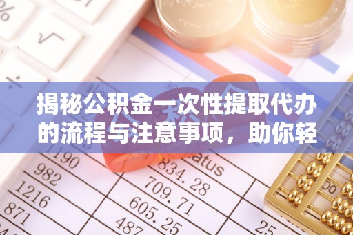 新抚揭秘公积金一次性提取代办的流程与注意事项，助你轻松搞定财务规划