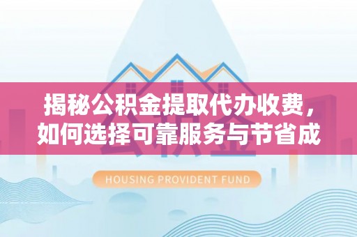 新抚揭秘公积金提取代办收费，如何选择可靠服务与节省成本？