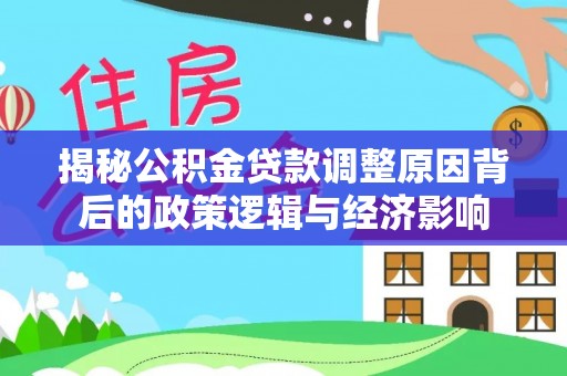 新抚揭秘公积金贷款调整原因背后的政策逻辑与经济影响