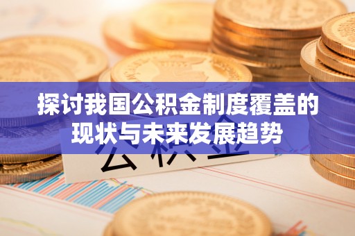 新抚探讨我国公积金制度覆盖的现状与未来发展趋势