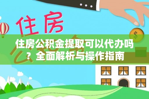 新抚住房公积金提取可以代办吗？全面解析与操作指南