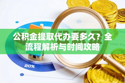 新抚公积金提取代办要多久？全流程解析与时间攻略