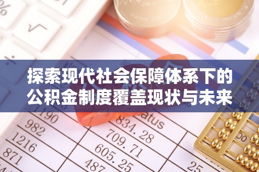 新抚探索现代社会保障体系下的公积金制度覆盖现状与未来发展