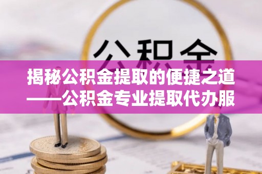 新抚揭秘公积金提取的便捷之道——公积金专业提取代办服务解析