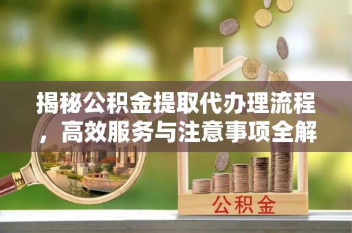 新抚揭秘公积金提取代办理流程，高效服务与注意事项全解析