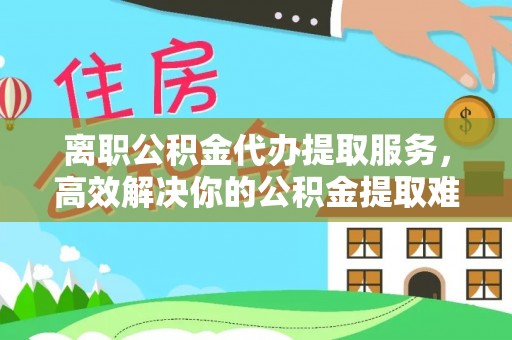 新抚离职公积金代办提取服务，高效解决你的公积金提取难题