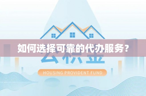 新抚如何选择可靠的代办服务？