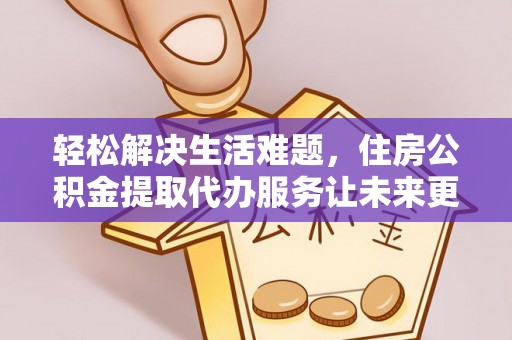 新抚轻松解决生活难题，住房公积金提取代办服务让未来更安心