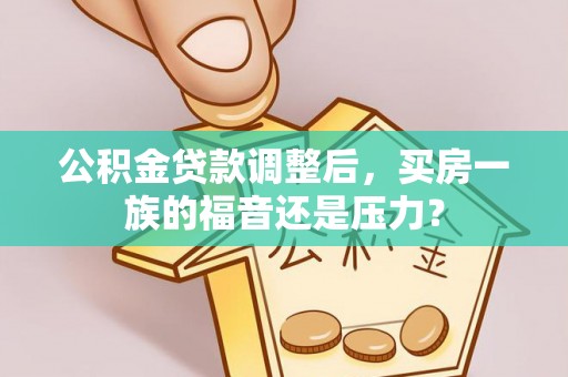 新抚公积金贷款调整后，买房一族的福音还是压力？