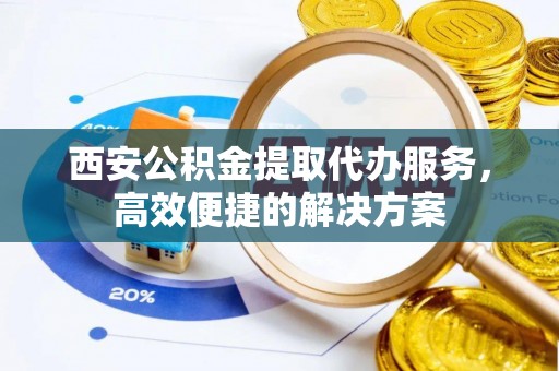 新抚西安公积金提取代办服务，高效便捷的解决方案