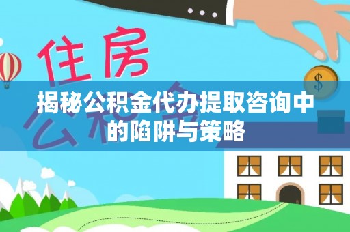 新抚揭秘公积金代办提取咨询中的陷阱与策略
