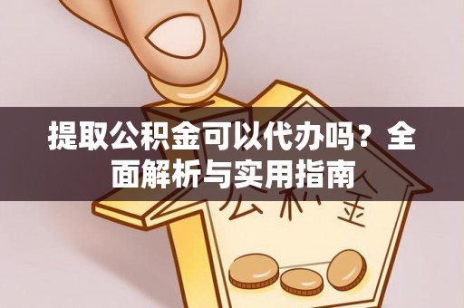 新抚提取公积金可以代办吗？全面解析与实用指南