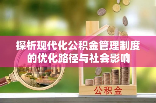 新抚探析现代化公积金管理制度的优化路径与社会影响
