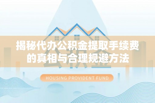 新抚揭秘代办公积金提取手续费的真相与合理规避方法