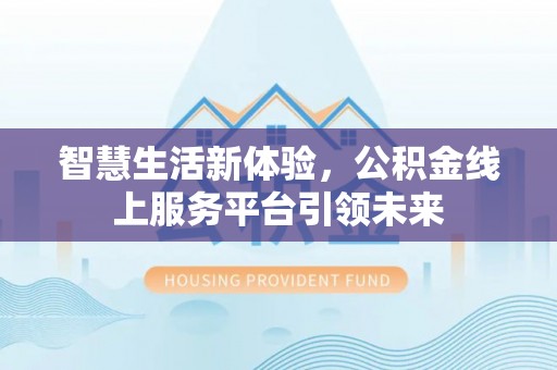 新抚智慧生活新体验，公积金线上服务平台引领未来