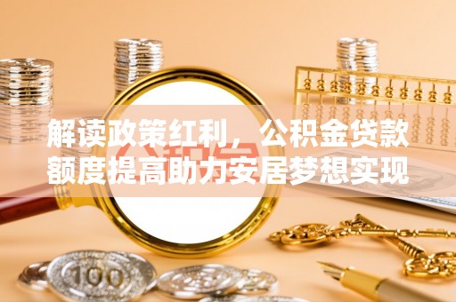新抚解读政策红利，公积金贷款额度提高助力安居梦想实现