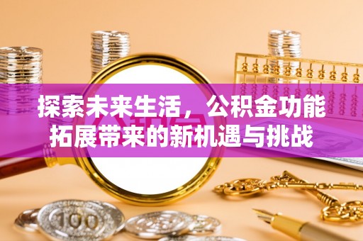 新抚探索未来生活，公积金功能拓展带来的新机遇与挑战