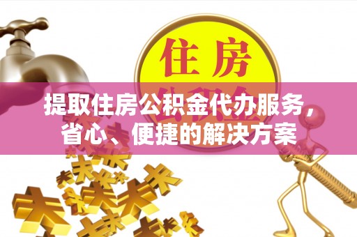 新抚提取住房公积金代办服务，省心、便捷的解决方案