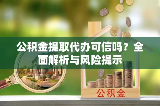 新抚公积金提取代办可信吗？全面解析与风险提示