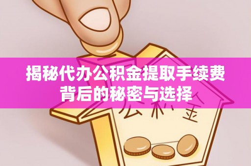 新抚揭秘代办公积金提取手续费背后的秘密与选择