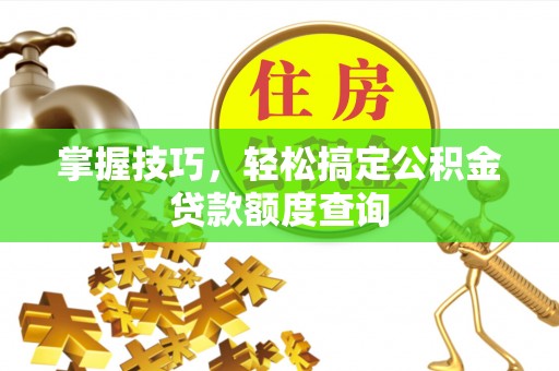 新抚掌握技巧，轻松搞定公积金贷款额度查询