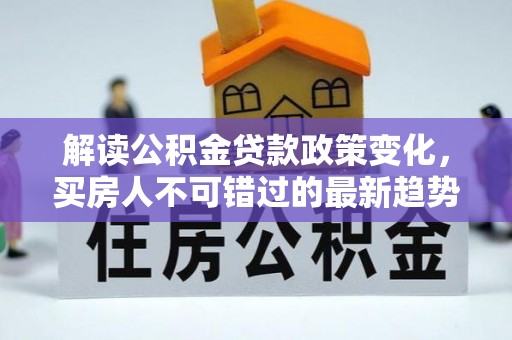 新抚解读公积金贷款政策变化，买房人不可错过的最新趋势