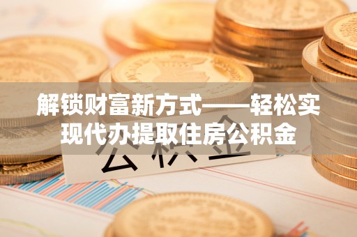 新抚解锁财富新方式——轻松实现代办提取住房公积金