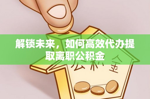 新抚解锁未来，如何高效代办提取离职公积金